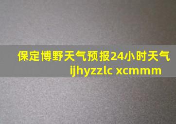 保定博野天气预报24小时天气 ijhyzzlc xcmmm